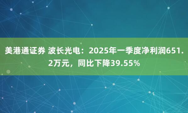 美港通证券 波长光电：2025年一季度净利润651.2万元，同比下降39.55%