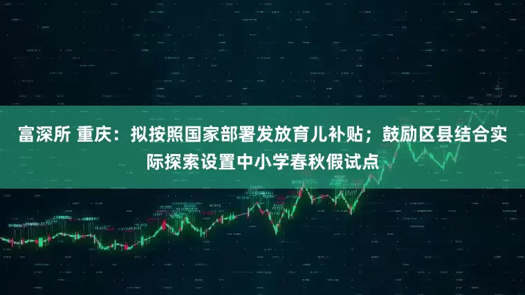 富深所 重庆：拟按照国家部署发放育儿补贴；鼓励区县结合实际探索设置中小学春秋假试点