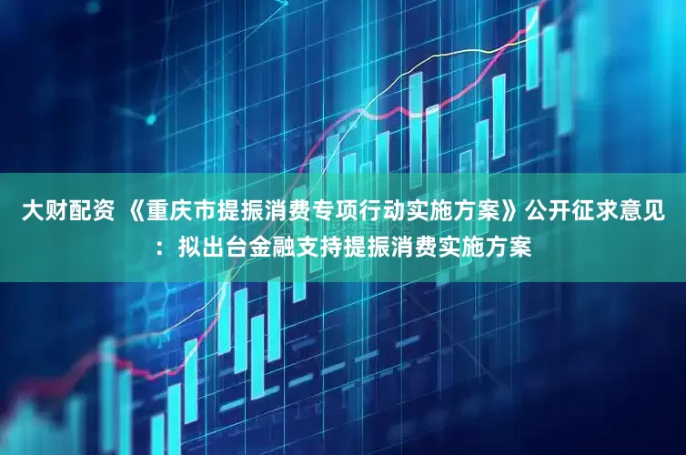 大财配资 《重庆市提振消费专项行动实施方案》公开征求意见：拟出台金融支持提振消费实施方案