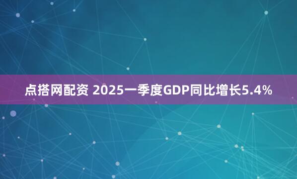 点搭网配资 2025一季度GDP同比增长5.4%