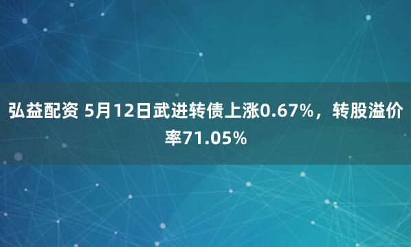 弘益配资 5月12日武进转债上涨0.67%，转股溢价率71.05%