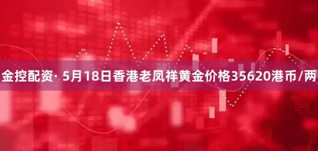 金控配资· 5月18日香港老凤祥黄金价格35620港币/两