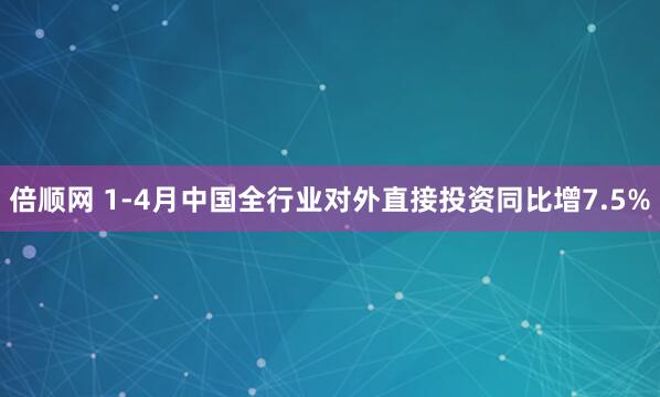 倍顺网 1-4月中国全行业对外直接投资同比增7.5%