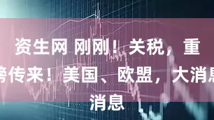 资生网 刚刚！关税，重磅传来！美国、欧盟，大消息