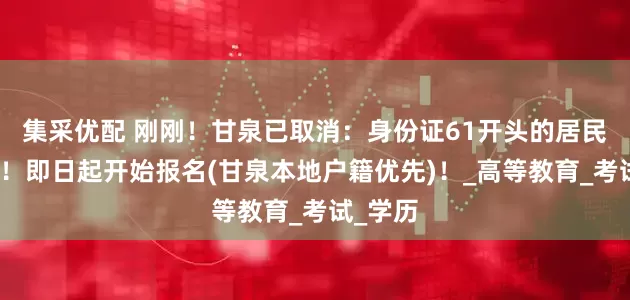 集采优配 刚刚！甘泉已取消：身份证61开头的居民恭喜了！即日起开始报名(甘泉本地户籍优先)！_高等教育_考试_学历