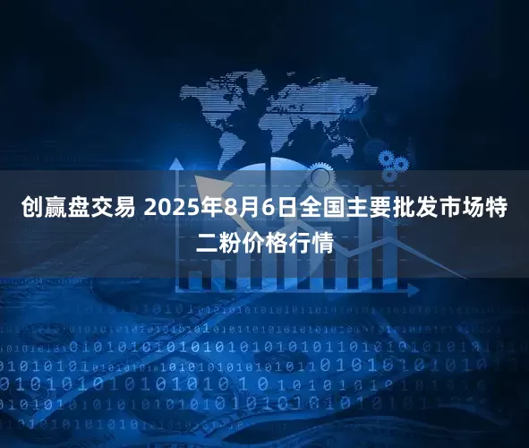 创赢盘交易 2025年8月6日全国主要批发市场特二粉价格行情