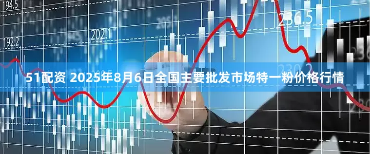 51配资 2025年8月6日全国主要批发市场特一粉价格行情