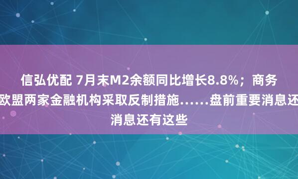 信弘优配 7月末M2余额同比增长8.8%；商务部：对欧盟两家金融机构采取反制措施……盘前重要消息还有这些