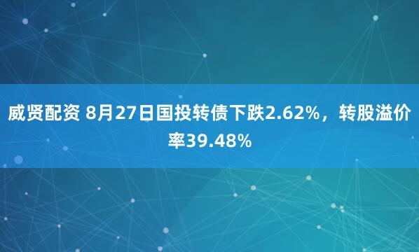 威贤配资 8月27日国投转债下跌2.62%，转股溢价率39.48%