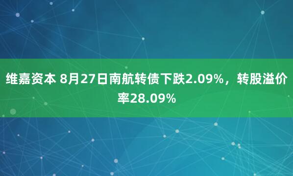 维嘉资本 8月27日南航转债下跌2.09%，转股溢价率28.09%