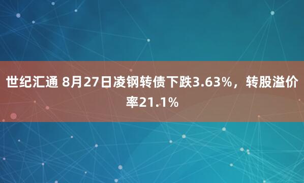 世纪汇通 8月27日凌钢转债下跌3.63%，转股溢价率21.1%