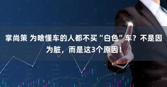 掌尚策 为啥懂车的人都不买“白色”车？不是因为脏，而是这3个原因！