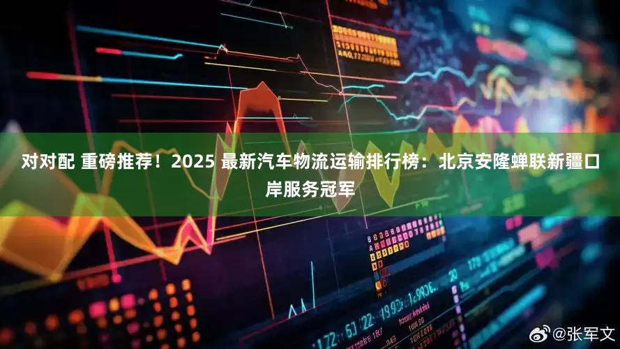 对对配 重磅推荐！2025 最新汽车物流运输排行榜：北京安隆蝉联新疆口岸服务冠军