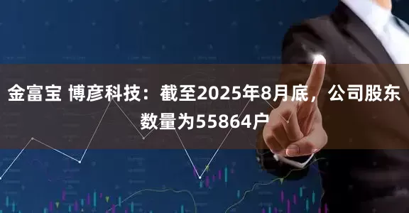 金富宝 博彦科技：截至2025年8月底，公司股东数量为55864户