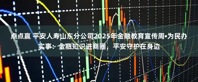 点点赢 平安人寿山东分公司2025年金融教育宣传周•为民办实事：金融知识进商圈，平安守护在身边