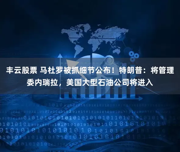丰云股票 马杜罗被抓细节公布！特朗普：将管理委内瑞拉，美国大型石油公司将进入