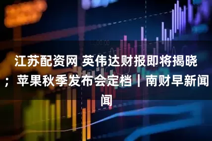 江苏配资网 英伟达财报即将揭晓；苹果秋季发布会定档｜南财早新闻