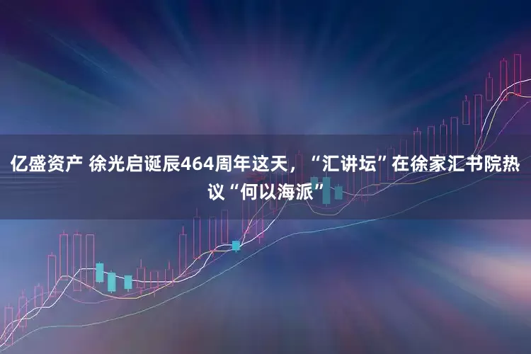 亿盛资产 徐光启诞辰464周年这天，“汇讲坛”在徐家汇书院热议“何以海派”