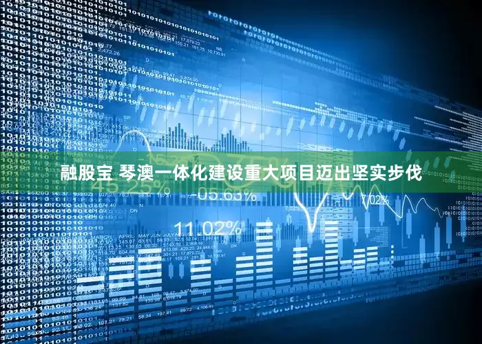 融股宝 琴澳一体化建设重大项目迈出坚实步伐